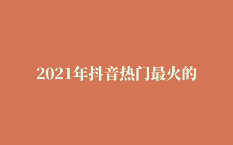 2021年抖音热门最火的歌曲 2021年比较火的热门歌曲打包下载