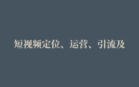 短视频定位、运营、引流及变现，零基础小白进阶到大神 本源魔力特训营