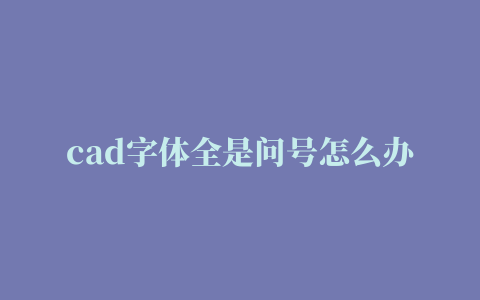 cad字体全是问号怎么办,cad中有的字体是问号怎么办