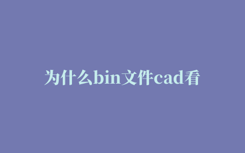 为什么bin文件cad看图王打不开