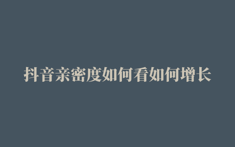 抖音亲密度如何看如何增长抖音亲密度