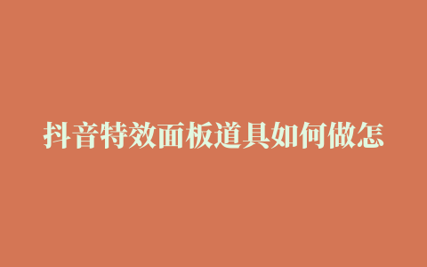 抖音特效面板道具如何做怎样上面板1分钟学会面板道具技巧，面板道具第