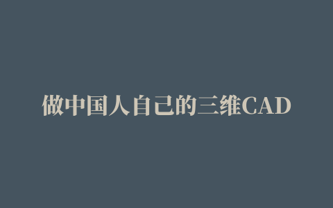 做中国人自己的三维CAD，国产工业软件正打破恶性循环