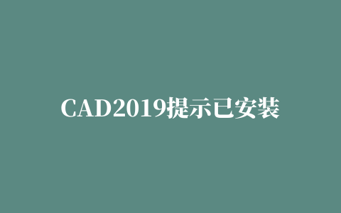 CAD2019提示已安装，无法安装，按钮发白怎么办？