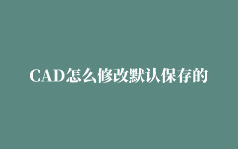 CAD怎么修改默认保存的文件位置?