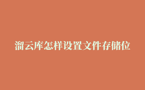 溜云库怎样设置文件存储位置