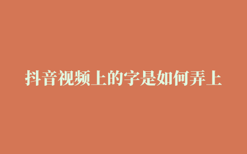 抖音视频上的字是如何弄上去的呢(抖音视频上的字是如何弄上去的呀)