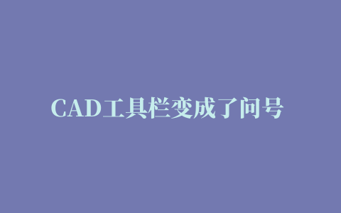 CAD工具栏变成了问号 碰到这种情况你能怎么办？