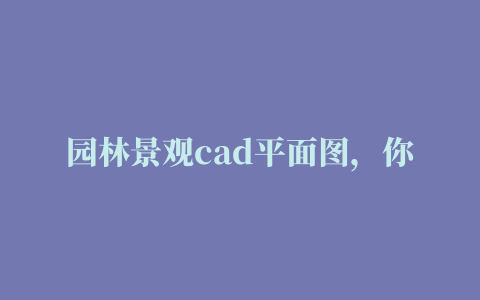 园林景观cad平面图，你想要的素材在这里