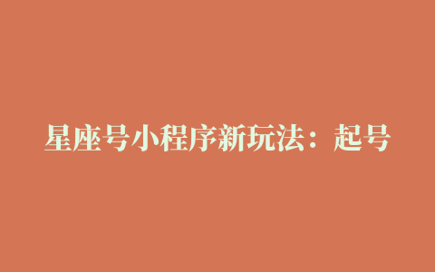 星座号小程序新玩法：起号、素材、剪辑，如何变现