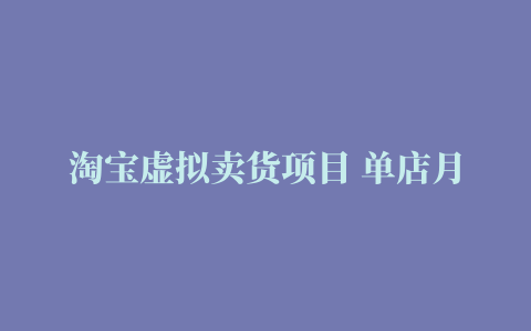 淘宝虚拟卖货项目 单店月赚5000 可放大操作