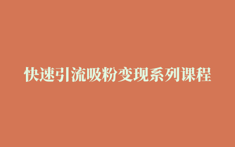 快速引流吸粉变现系列课程：从0开始到月入万元