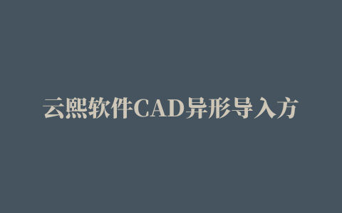 云熙软件CAD异形导入方法，云熙2021专业版，云熙软件异形导入教程，