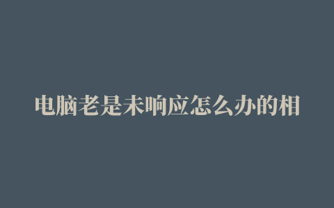 电脑老是未响应怎么办的相关推荐