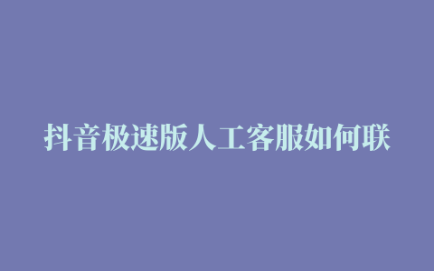 抖音极速版人工客服如何联系