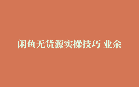 闲鱼无货源实操技巧 业余兼职开店月入5000+