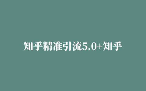 知乎精准引流5.0+知乎好物变现技术课程：每天1-2小时5天看效果，月入3W+