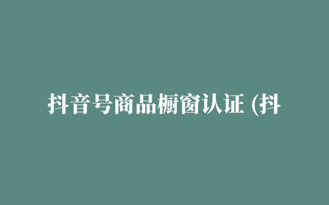 抖音号商品橱窗认证 (抖音号商品橱窗认证不了)