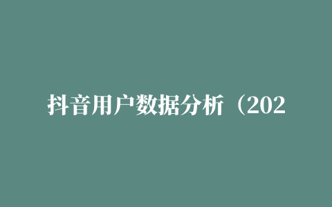 抖音用户数据分析（2021抖音大数据报告）