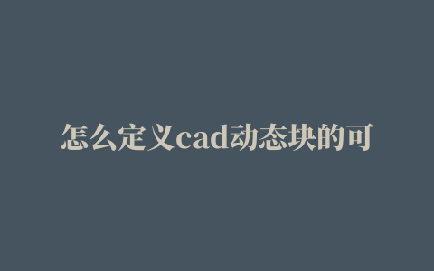 怎么定义cad动态块的可见性参数设置,怎么定义cad动态块的可见性参数是多少