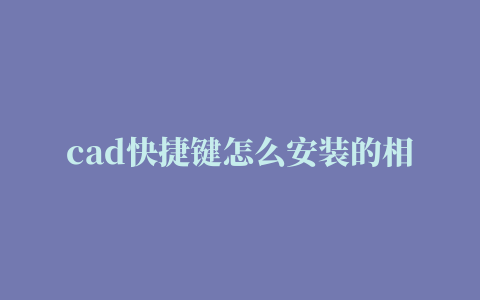 cad快捷键怎么安装的相关推荐