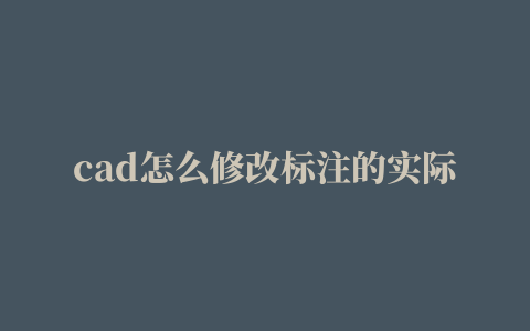 cad怎么修改标注的实际测量尺寸数值大小,cad怎么修改标注的实际测量尺寸数值不变