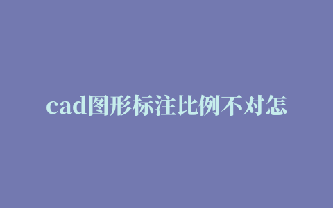 cad图形标注比例不对怎样修改