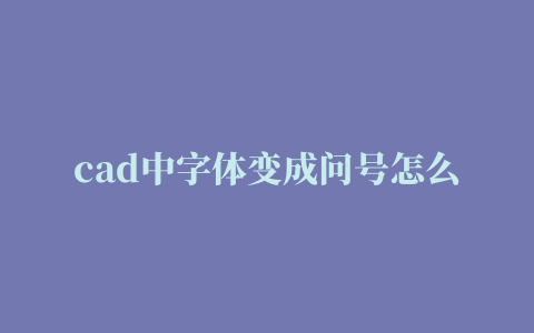 cad中字体变成问号怎么处理,cad文字问号怎么解决方法