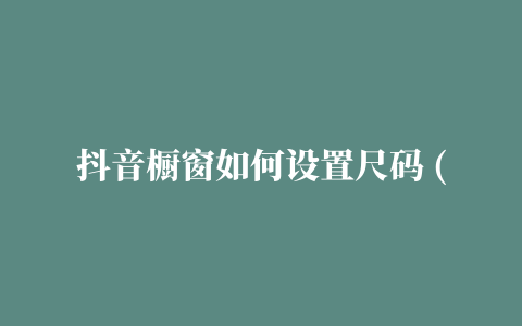 抖音橱窗如何设置尺码 (抖音橱窗图片尺寸)