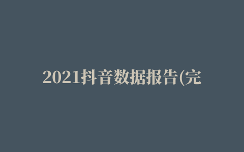 2021抖音数据报告(完整版) 2021抖音数据报告(完整版)百度网盘