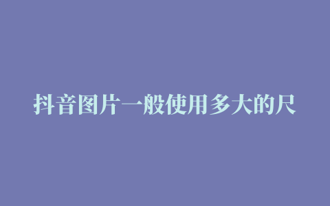 抖音图片一般使用多大的尺寸呢