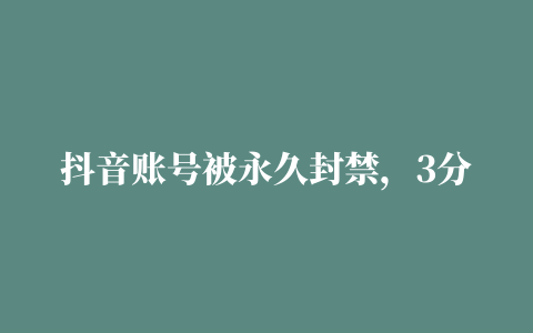 抖音账号被永久封禁，3分钟学会：如何解绑手机号