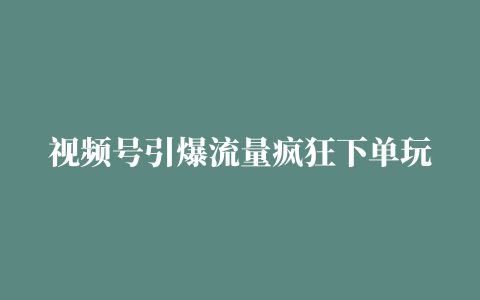 视频号引爆流量疯狂下单玩法教程 5天狂赚2万