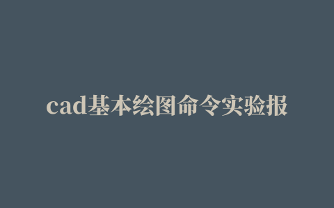 cad基本绘图命令实验报告