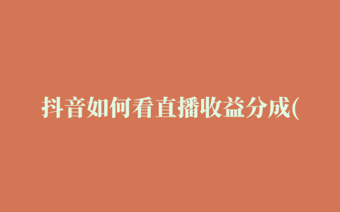 抖音如何看直播收益分成(抖音如何查看直播收益)