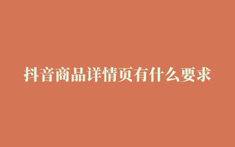 抖音商品详情页有什么要求需要注意些什么