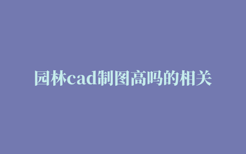 园林cad制图高吗的相关推荐