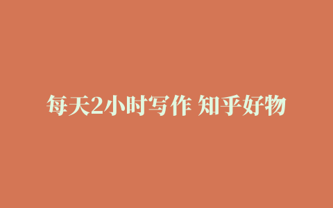 每天2小时写作 知乎好物也能兼职赚大钱 月入3W+