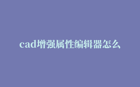 cad增强属性编辑器怎么批量修改 cad增强属性编辑器做的图框怎么修改块的内容？？