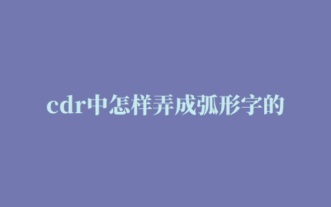 cdr中怎样弄成弧形字的相关推荐