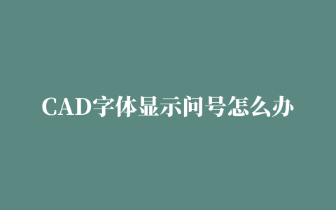 CAD字体显示问号怎么办？cad字体显示问号方法