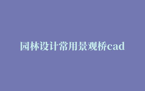 园林设计常用景观桥cad图装饰装修素材免费下载(图片编号:4714926)