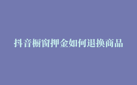 抖音橱窗押金如何退换商品 (抖音商品橱窗如何退钱)