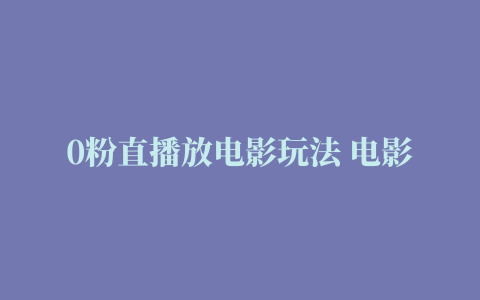 0粉直播放电影玩法 电影防屏蔽技术（全套资料）外面售价588教程