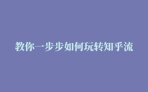 教你一步步如何玩转知乎流量 知乎引流实战训练营第1期