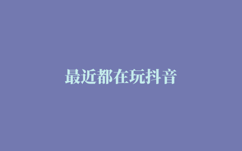 最近都在玩抖音