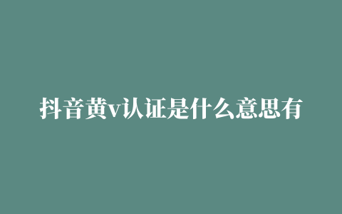 抖音黄v认证是什么意思有什么用