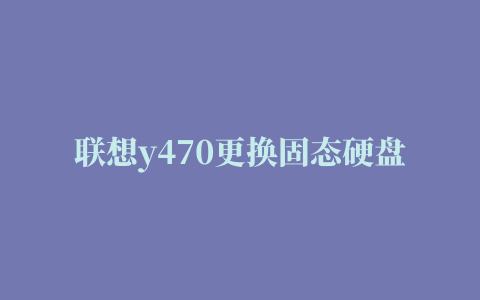 联想y470更换固态硬盘教程（y470光驱改固态硬盘）