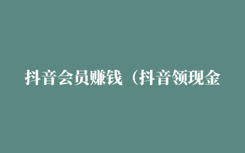 抖音会员赚钱（抖音领现金版是什么时候有的）