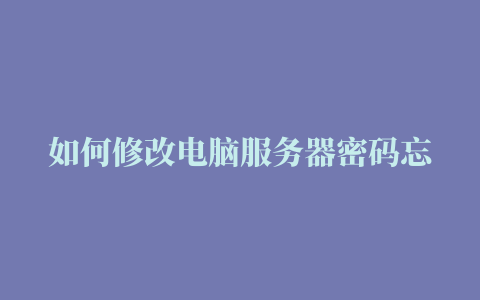 如何修改电脑服务器密码忘记(服务器用户名和密码都忘了怎么更改)